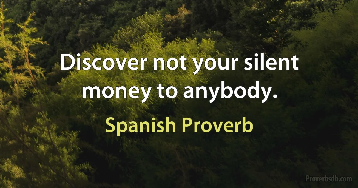 Discover not your silent money to anybody. (Spanish Proverb)