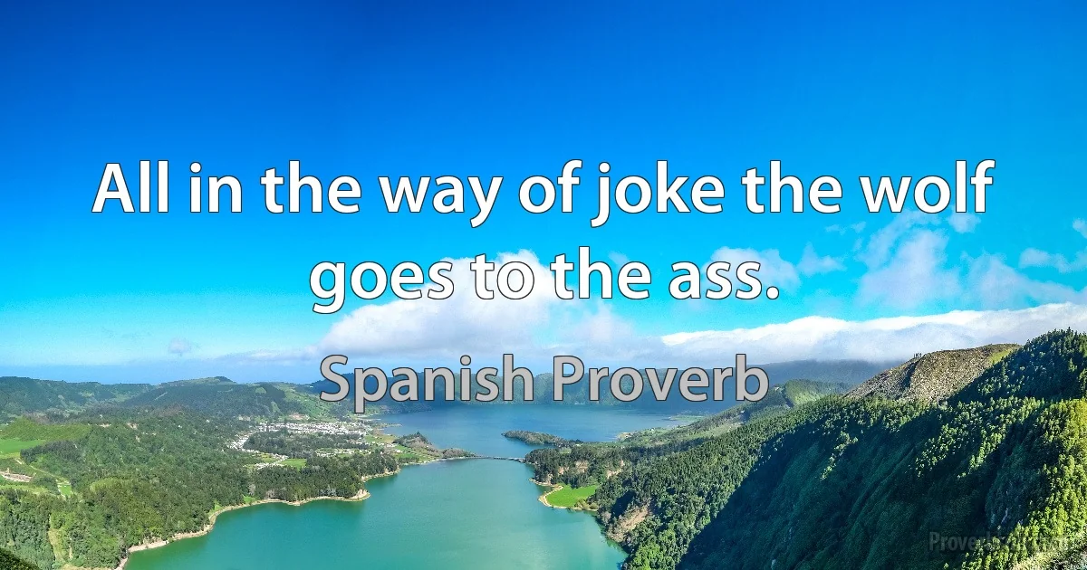 All in the way of joke the wolf goes to the ass. (Spanish Proverb)