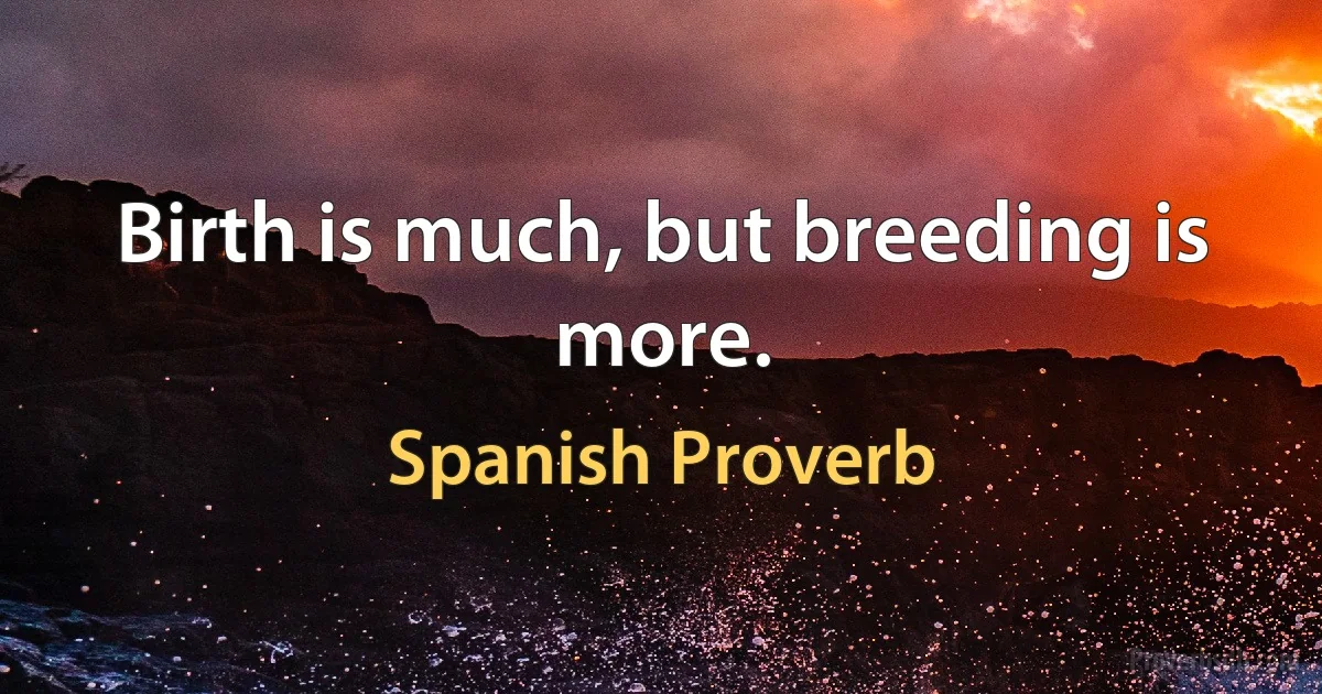 Birth is much, but breeding is more. (Spanish Proverb)