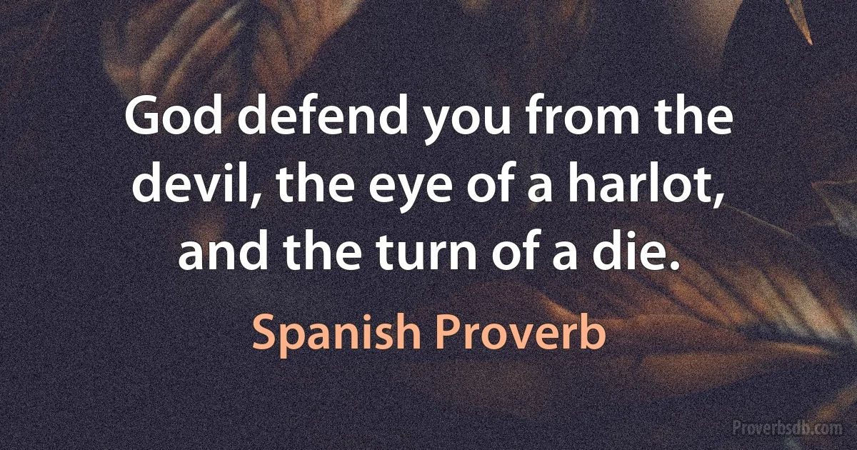 God defend you from the devil, the eye of a harlot, and the turn of a die. (Spanish Proverb)