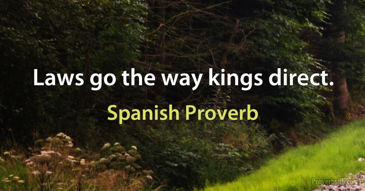 Laws go the way kings direct. (Spanish Proverb)