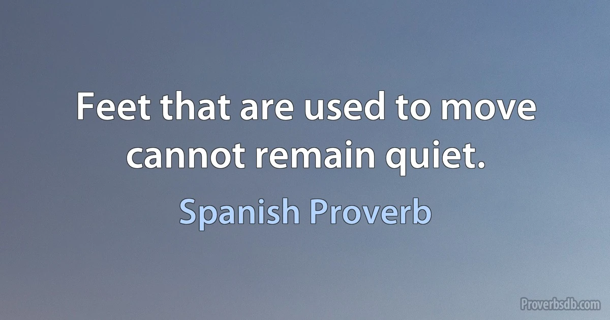 Feet that are used to move cannot remain quiet. (Spanish Proverb)