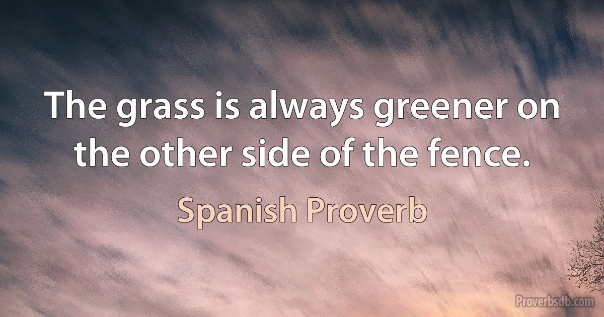 The grass is always greener on the other side of the fence. (Spanish Proverb)