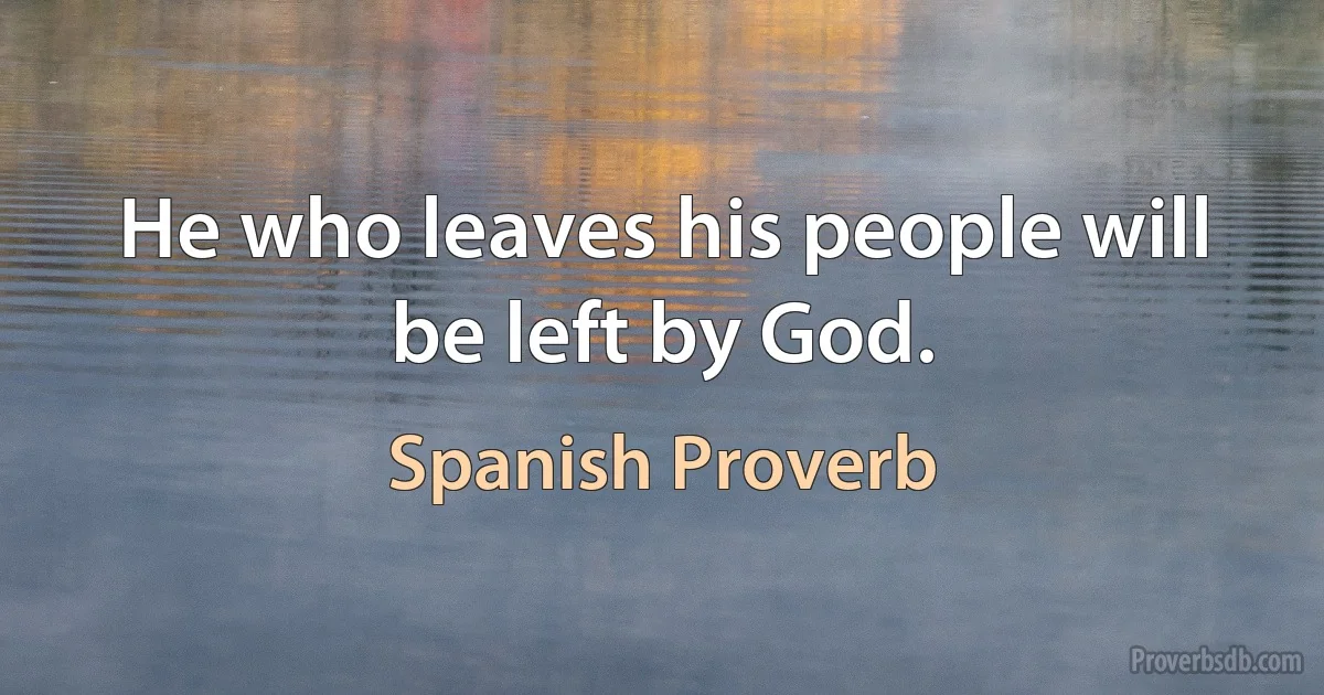 He who leaves his people will be left by God. (Spanish Proverb)