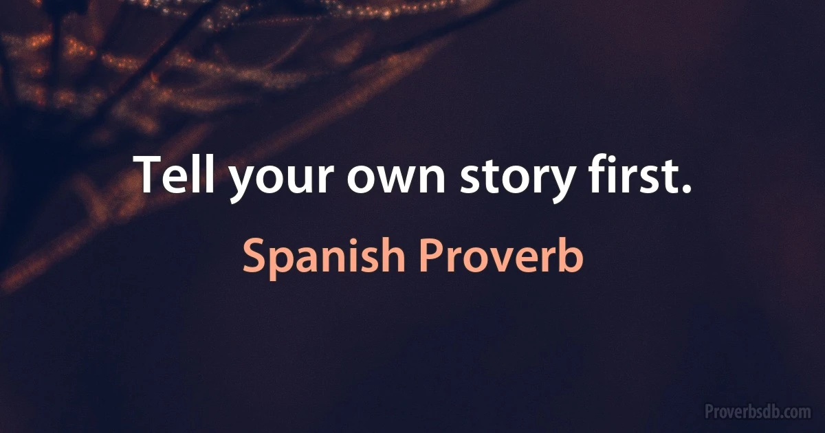 Tell your own story first. (Spanish Proverb)