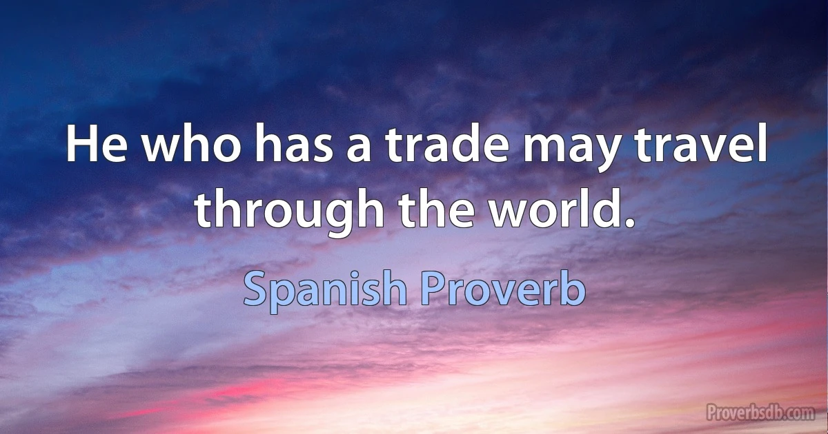 He who has a trade may travel through the world. (Spanish Proverb)