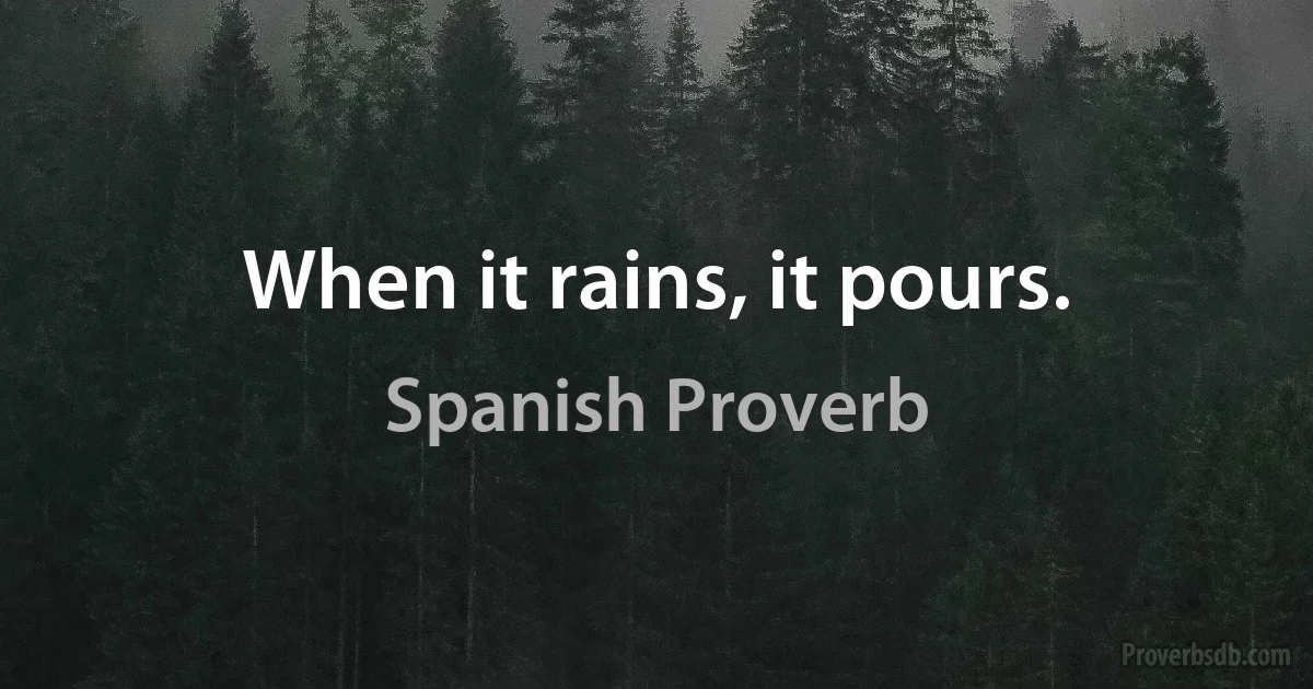 When it rains, it pours. (Spanish Proverb)