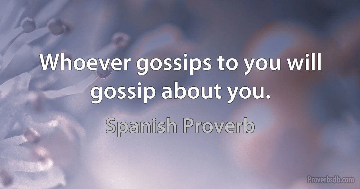 Whoever gossips to you will gossip about you. (Spanish Proverb)