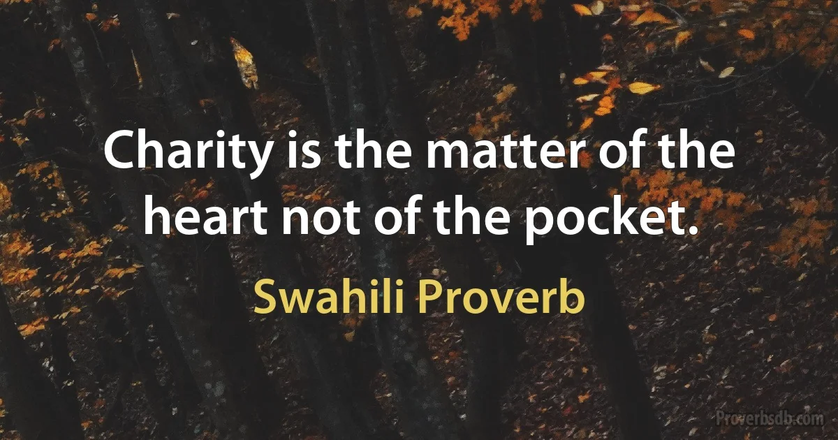 Charity is the matter of the heart not of the pocket. (Swahili Proverb)