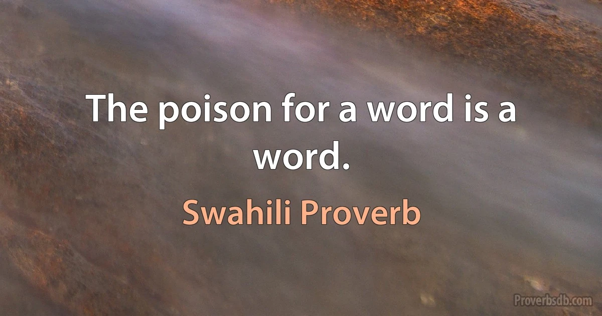 The poison for a word is a word. (Swahili Proverb)