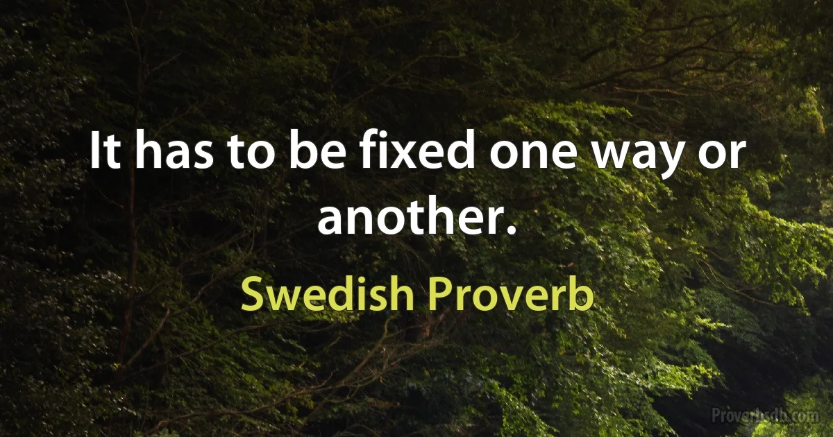 It has to be fixed one way or another. (Swedish Proverb)