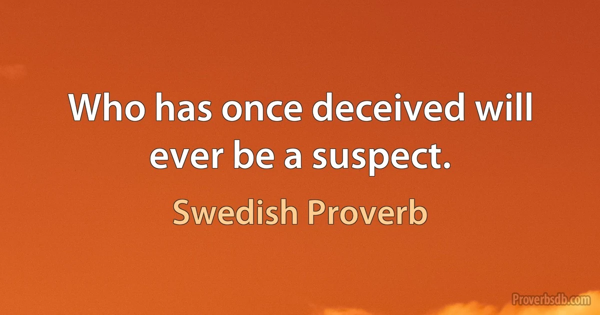 Who has once deceived will ever be a suspect. (Swedish Proverb)