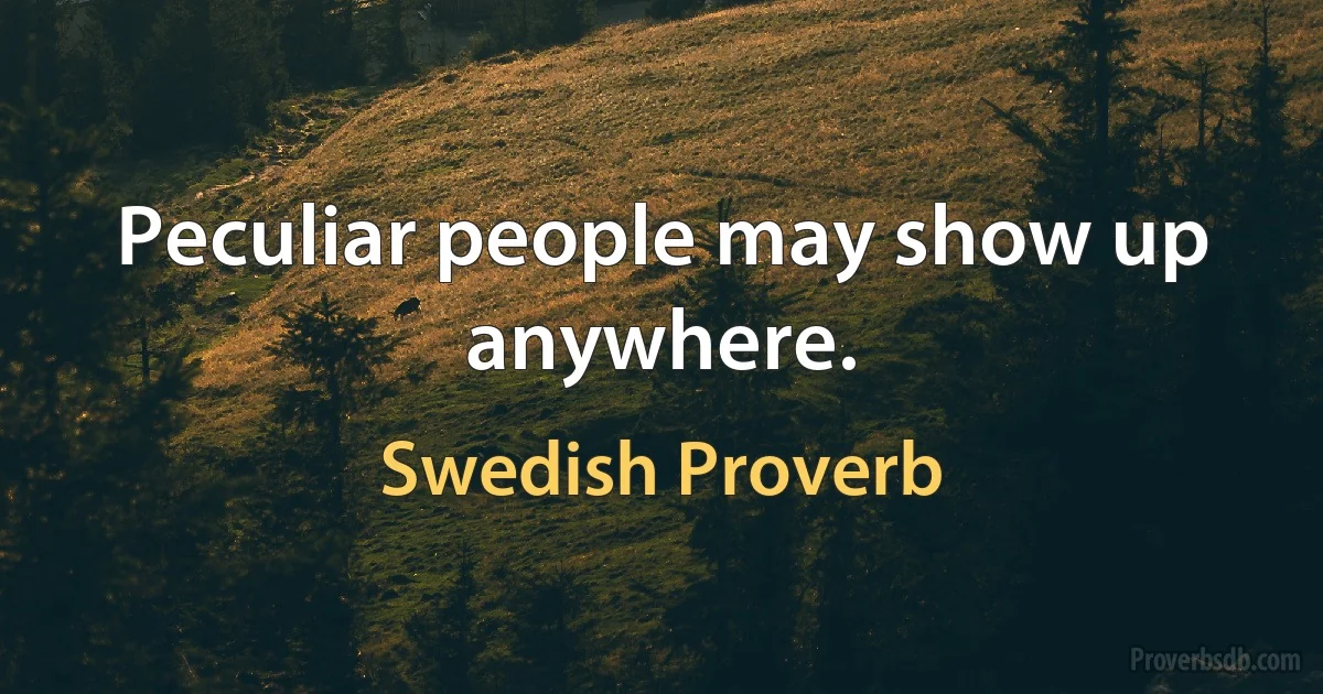 Peculiar people may show up anywhere. (Swedish Proverb)