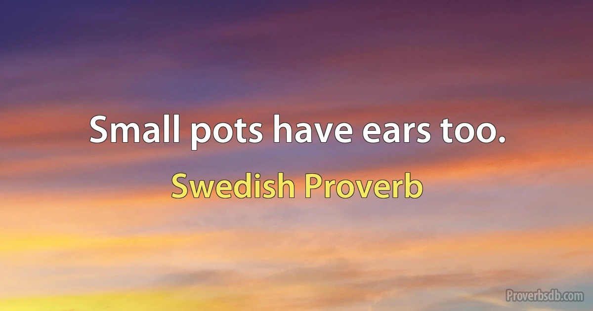 Small pots have ears too. (Swedish Proverb)