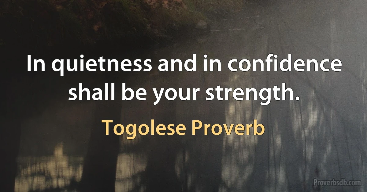 In quietness and in confidence shall be your strength. (Togolese Proverb)