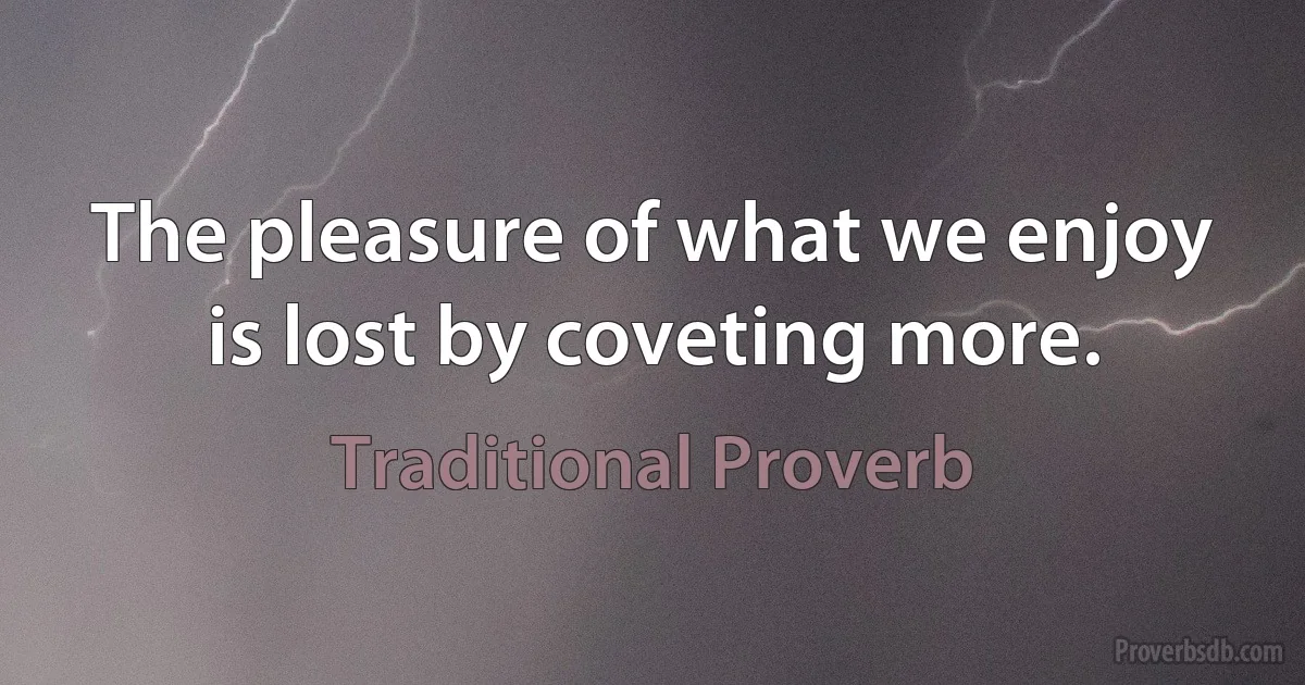 The pleasure of what we enjoy is lost by coveting more. (Traditional Proverb)