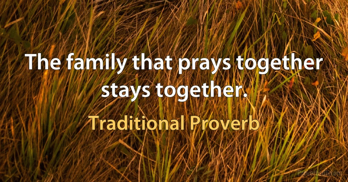 The family that prays together stays together. (Traditional Proverb)