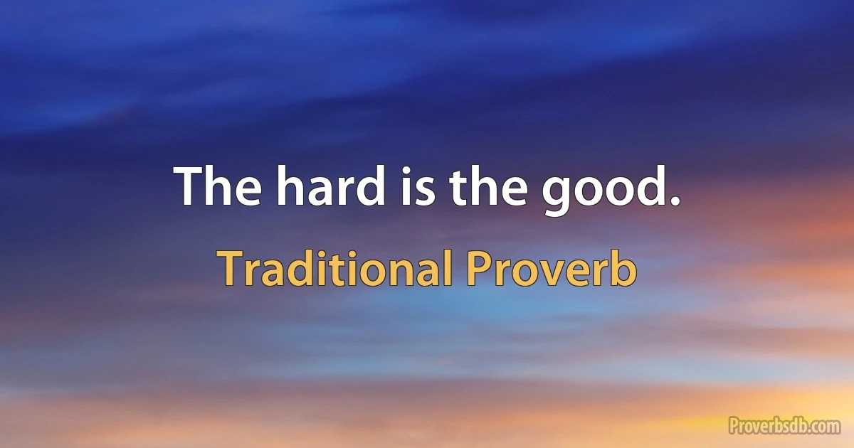 The hard is the good. (Traditional Proverb)