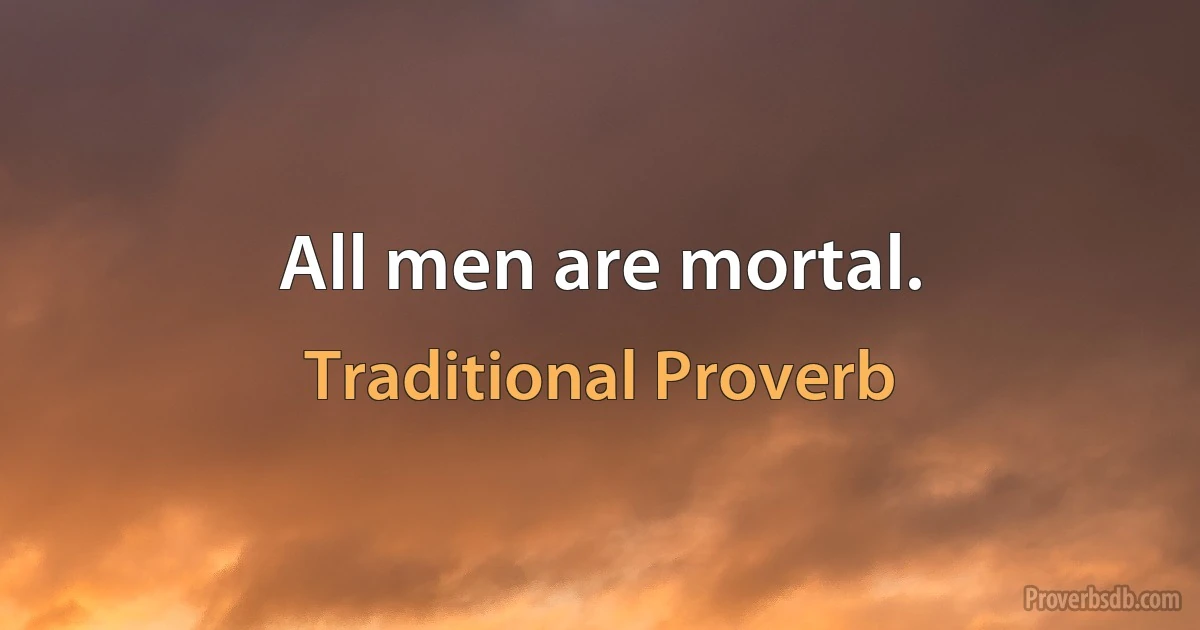 All men are mortal. (Traditional Proverb)