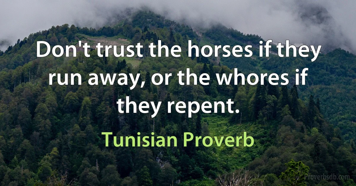 Don't trust the horses if they run away, or the whores if they repent. (Tunisian Proverb)