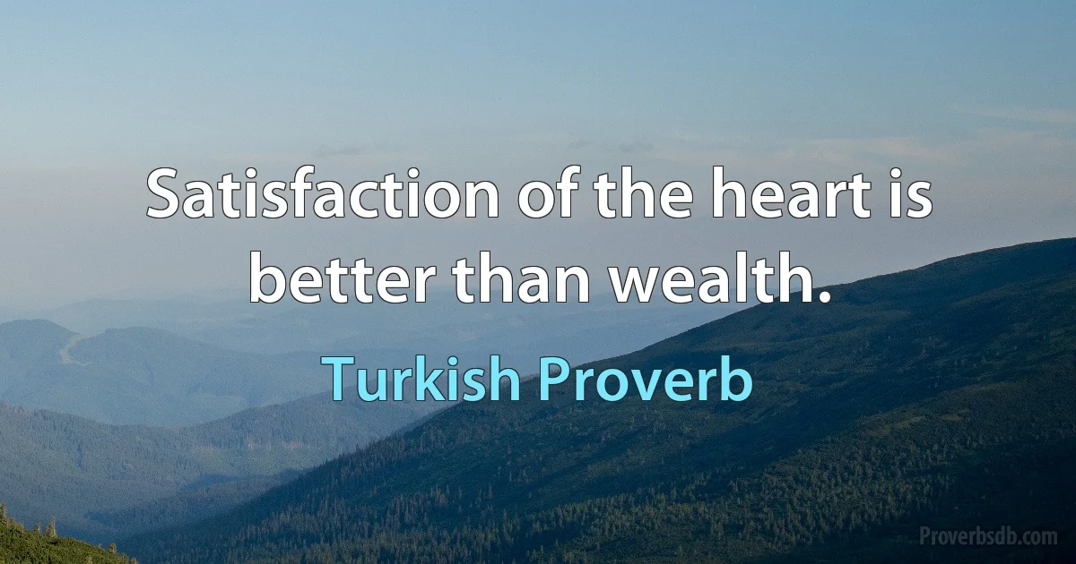 Satisfaction of the heart is better than wealth. (Turkish Proverb)