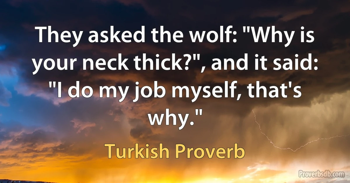 They asked the wolf: "Why is your neck thick?", and it said: "I do my job myself, that's why." (Turkish Proverb)