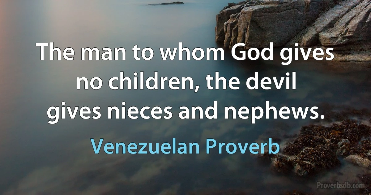 The man to whom God gives no children, the devil gives nieces and nephews. (Venezuelan Proverb)