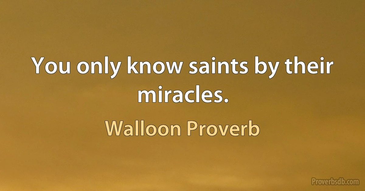 You only know saints by their miracles. (Walloon Proverb)