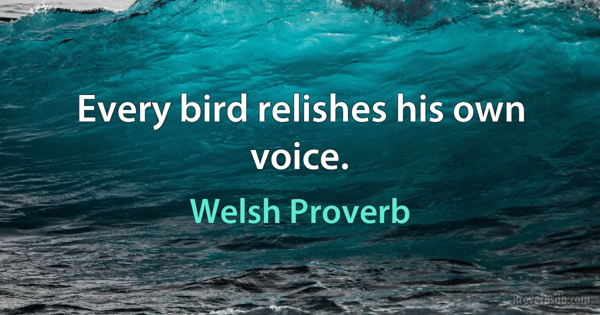 Every bird relishes his own voice. (Welsh Proverb)