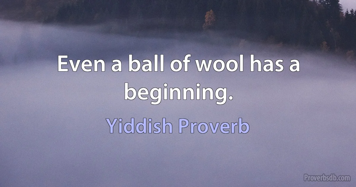 Even a ball of wool has a beginning. (Yiddish Proverb)