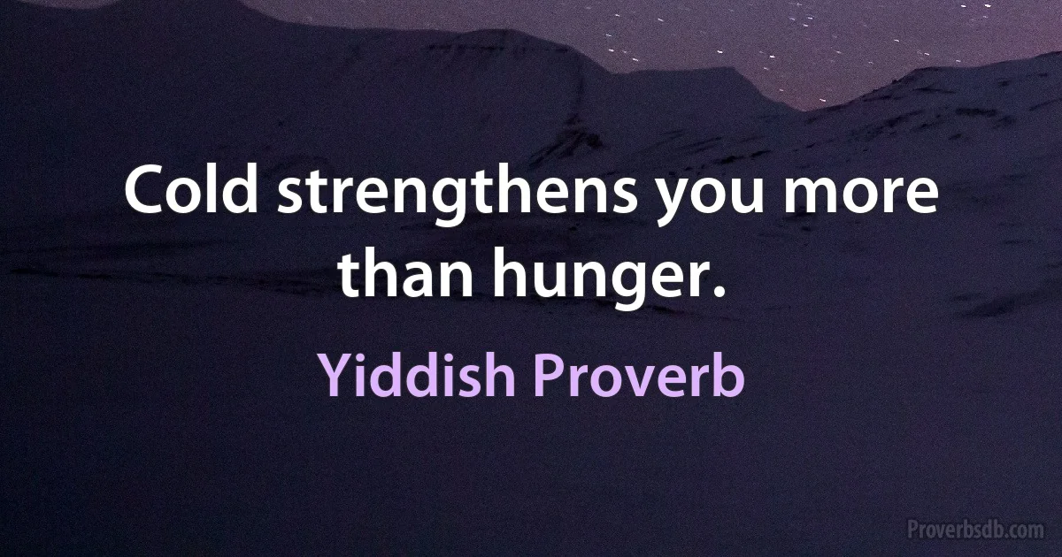 Cold strengthens you more than hunger. (Yiddish Proverb)