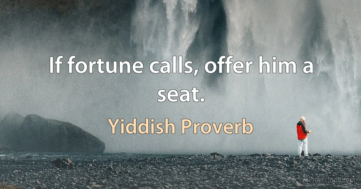 If fortune calls, offer him a seat. (Yiddish Proverb)