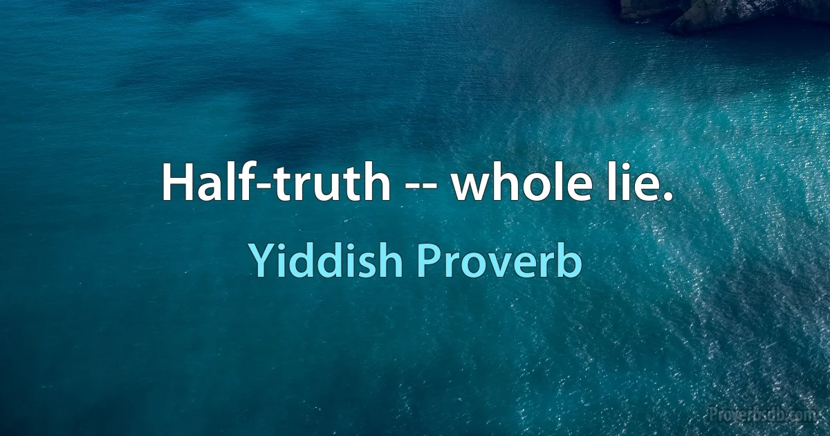 Half-truth -- whole lie. (Yiddish Proverb)