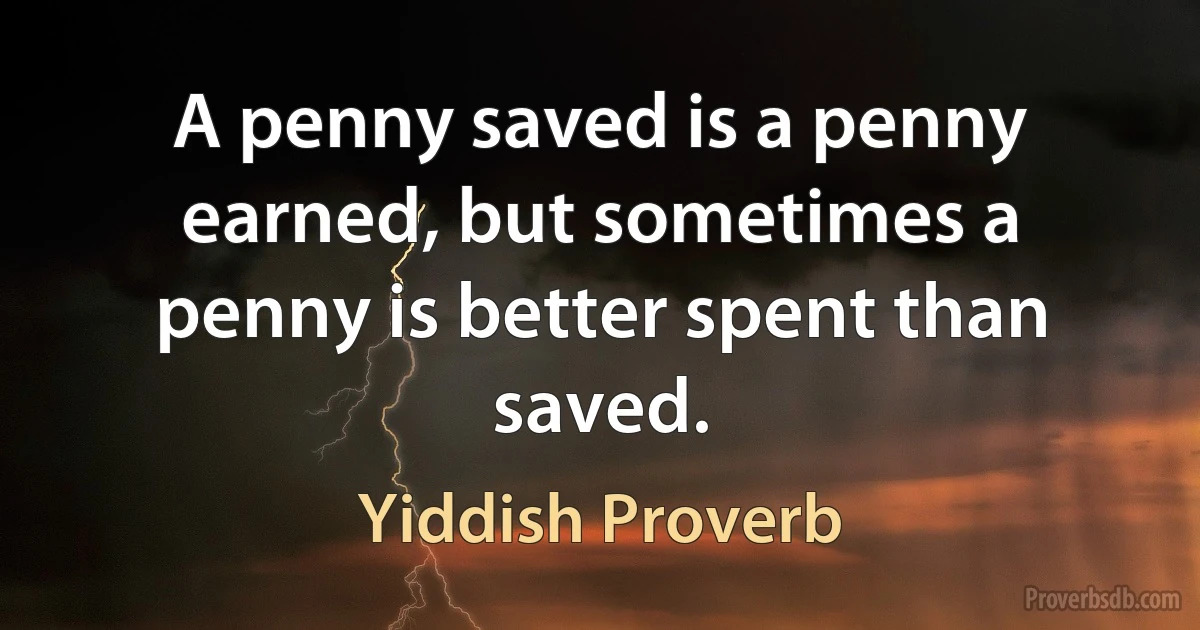 A penny saved is a penny earned, but sometimes a penny is better spent than saved. (Yiddish Proverb)