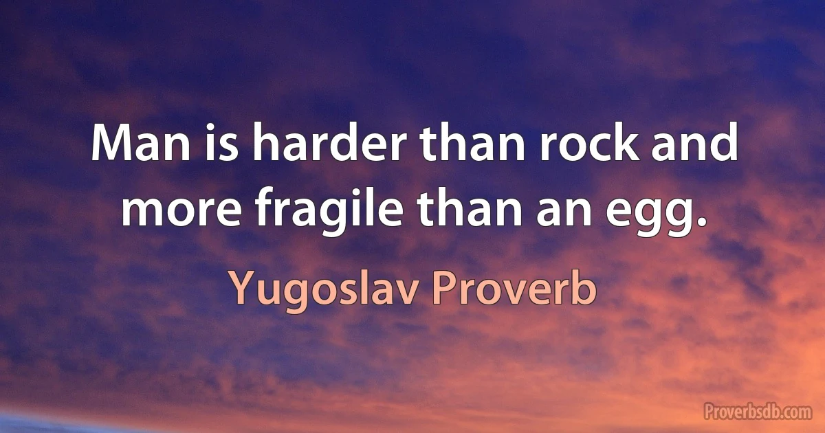 Man is harder than rock and more fragile than an egg. (Yugoslav Proverb)