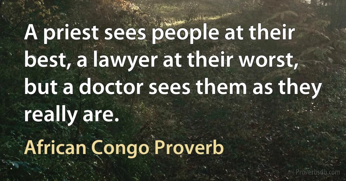 A priest sees people at their best, a lawyer at their worst, but a doctor sees them as they really are. (African Congo Proverb)