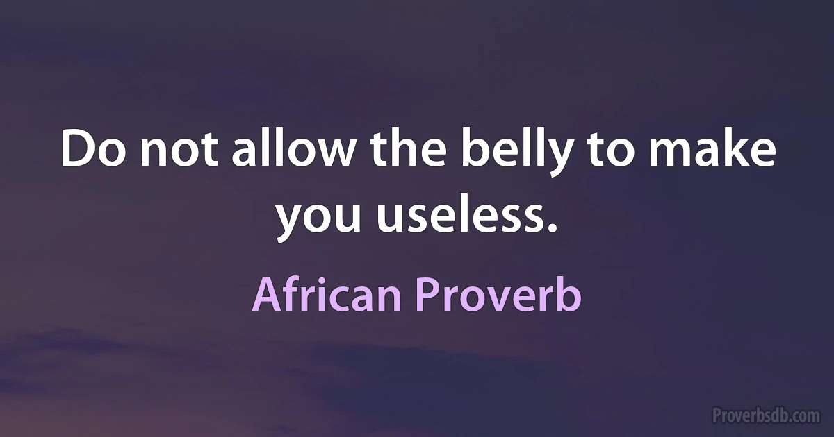 Do not allow the belly to make you useless. (African Proverb)