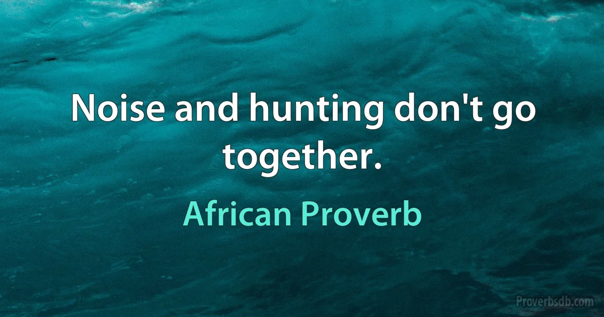 Noise and hunting don't go together. (African Proverb)