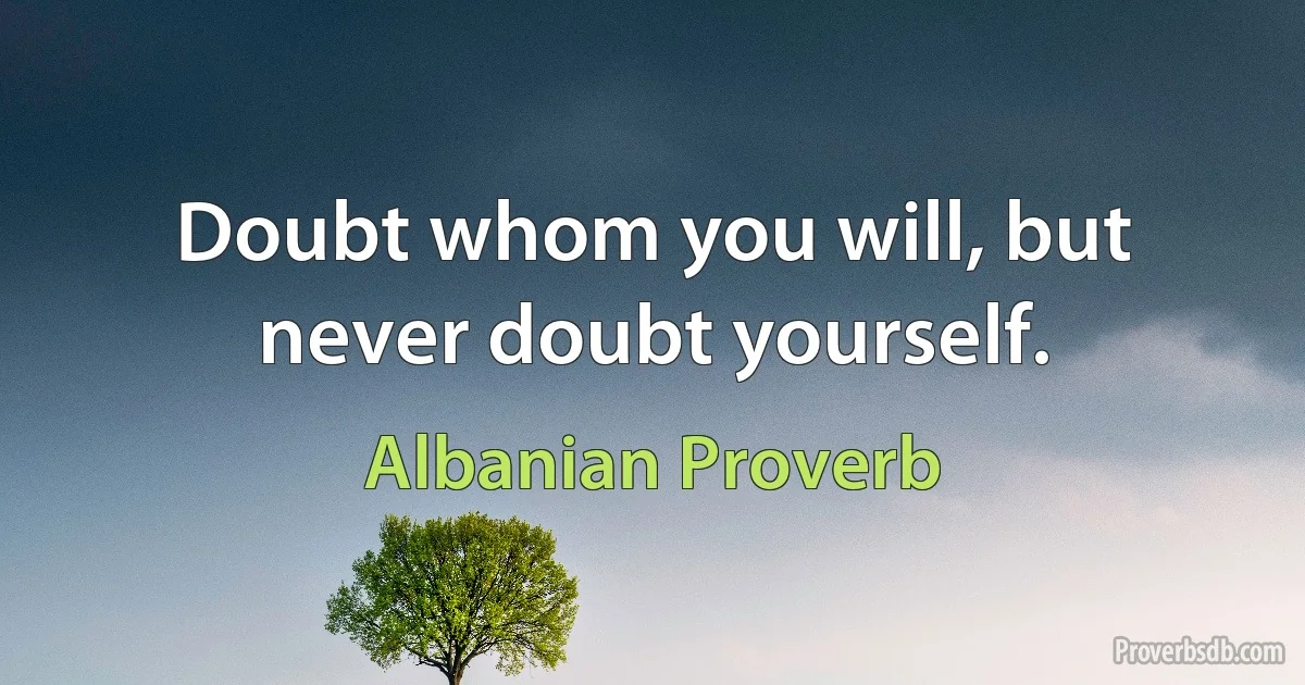 Doubt whom you will, but never doubt yourself. (Albanian Proverb)