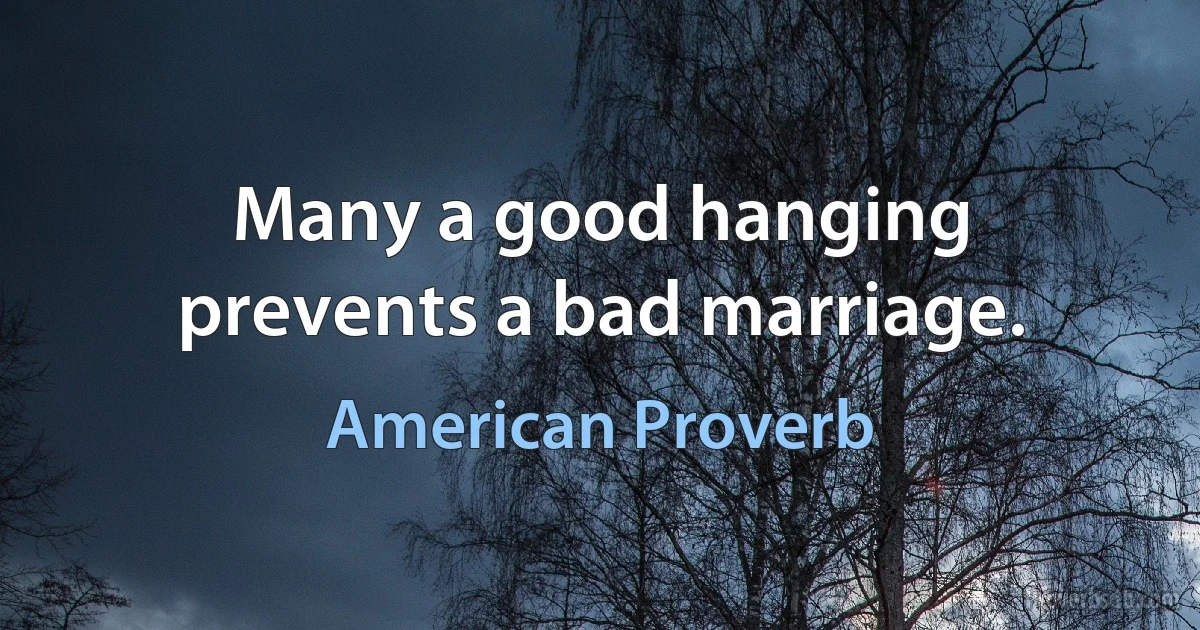 Many a good hanging prevents a bad marriage. (American Proverb)