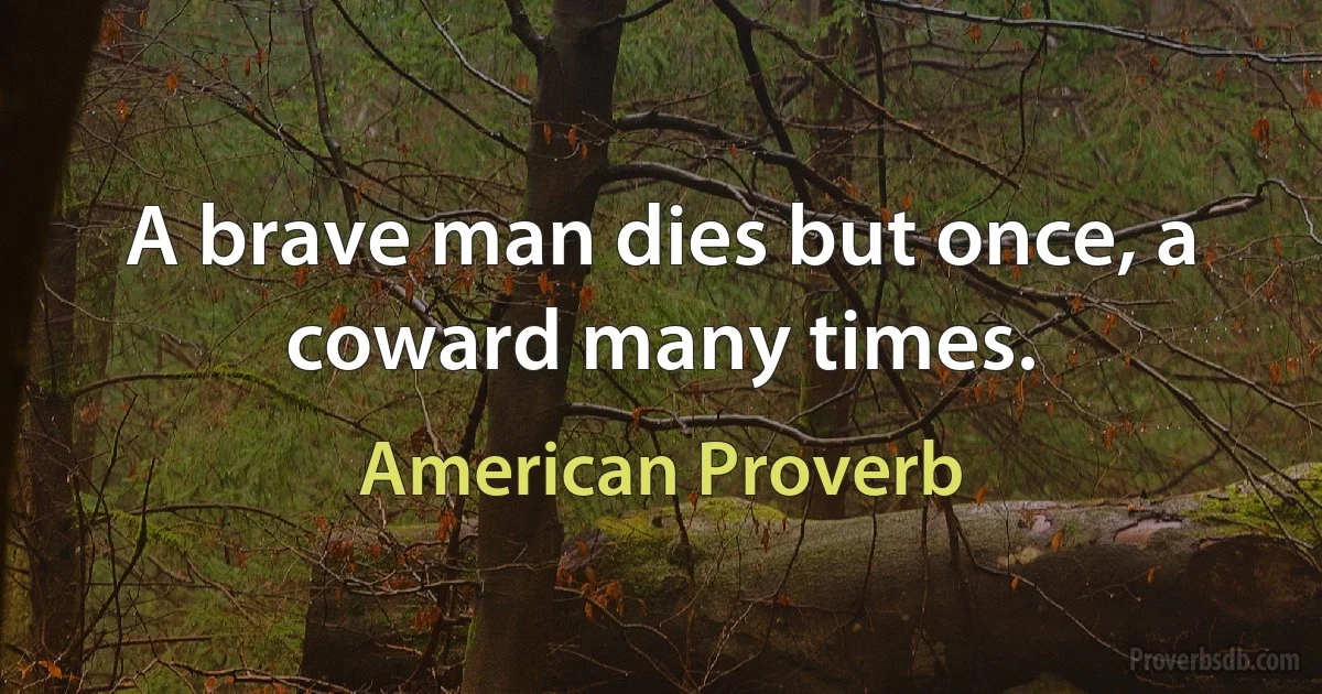 A brave man dies but once, a coward many times. (American Proverb)