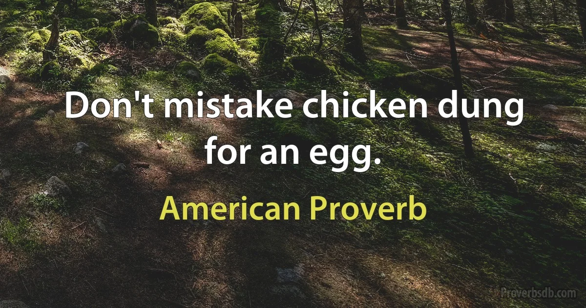 Don't mistake chicken dung for an egg. (American Proverb)