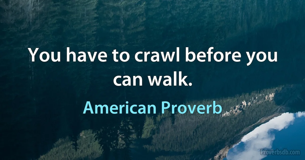 You have to crawl before you can walk. (American Proverb)