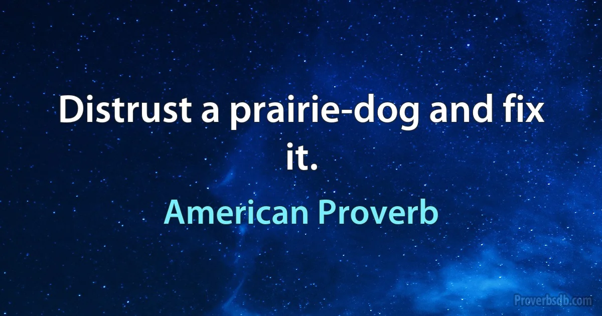 Distrust a prairie-dog and fix it. (American Proverb)