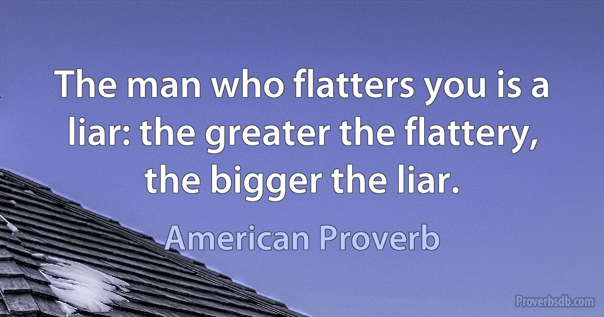 The man who flatters you is a liar: the greater the flattery, the bigger the liar. (American Proverb)