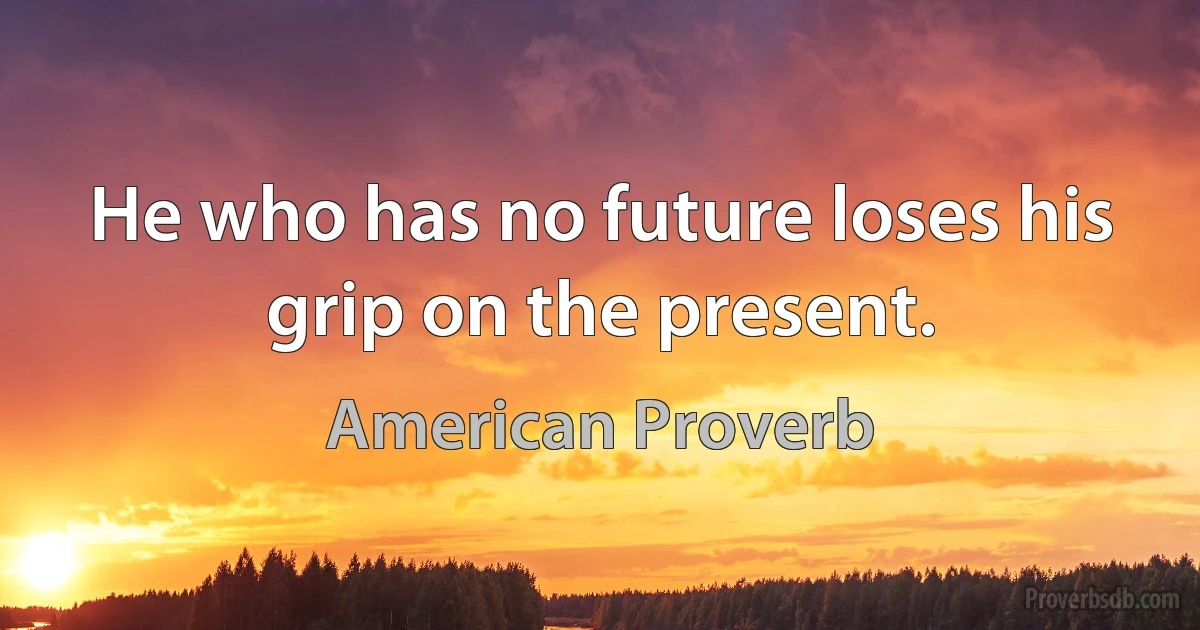 He who has no future loses his grip on the present. (American Proverb)