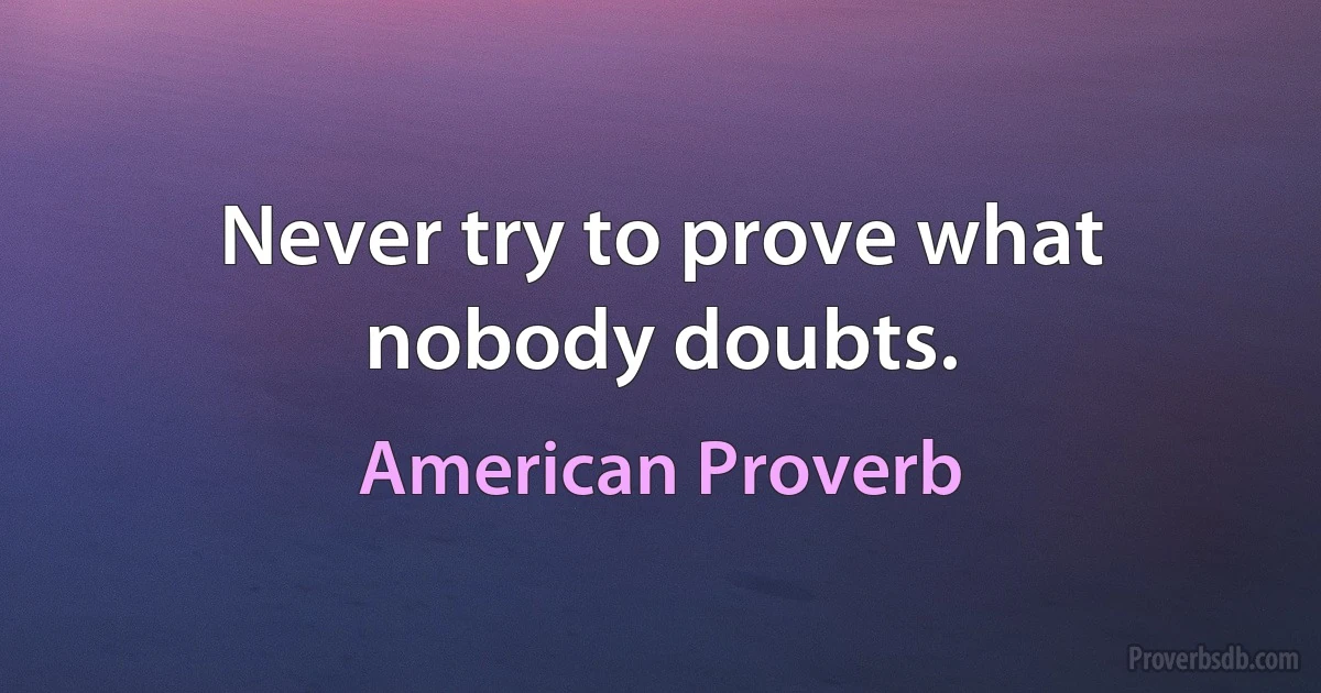 Never try to prove what nobody doubts. (American Proverb)