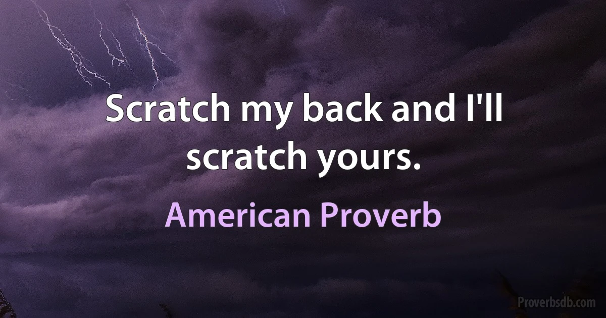 Scratch my back and I'll scratch yours. (American Proverb)