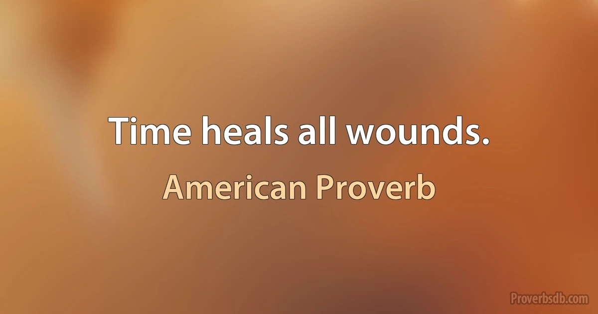 Time heals all wounds. (American Proverb)