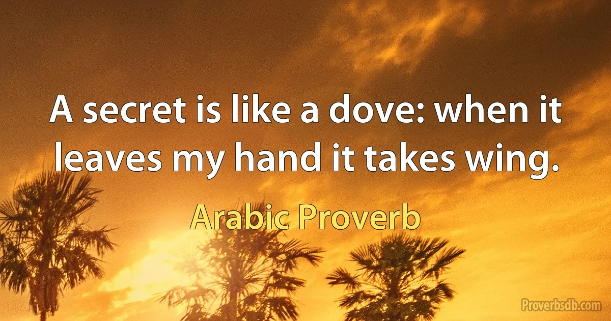 A secret is like a dove: when it leaves my hand it takes wing. (Arabic Proverb)